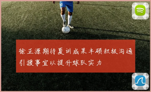 徐正源期待夏训成果丰硕积极沟通引援事宜以提升球队实力