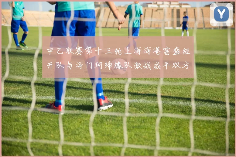中乙联赛第十三轮上海海港富盛经开队与海门珂缔缘队激战成平双方各取一分