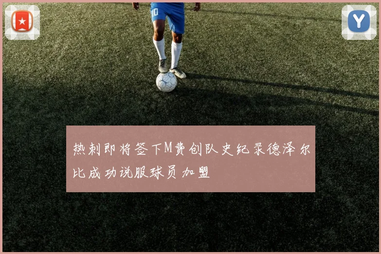热刺即将签下M费创队史纪录德泽尔比成功说服球员加盟