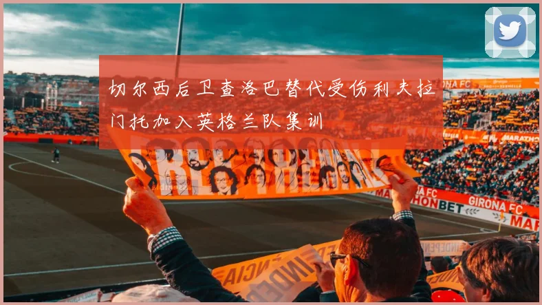 切尔西后卫查洛巴替代受伤利夫拉门托加入英格兰队集训
