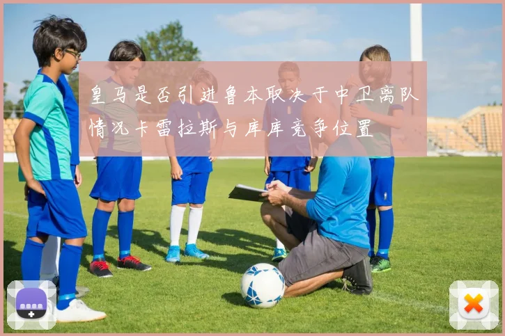 皇马是否引进鲁本取决于中卫离队情况卡雷拉斯与库库竞争位置