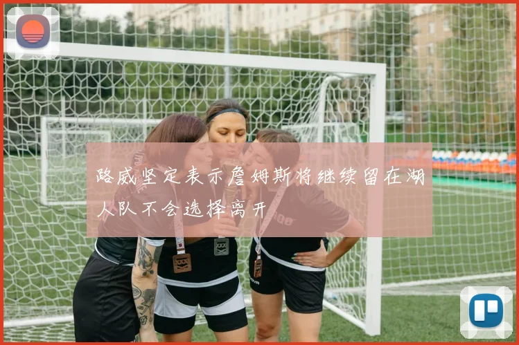 路威坚定表示詹姆斯将继续留在湖人队不会选择离开