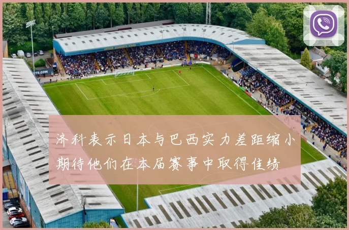 济科表示日本与巴西实力差距缩小期待他们在本届赛事中取得佳绩
