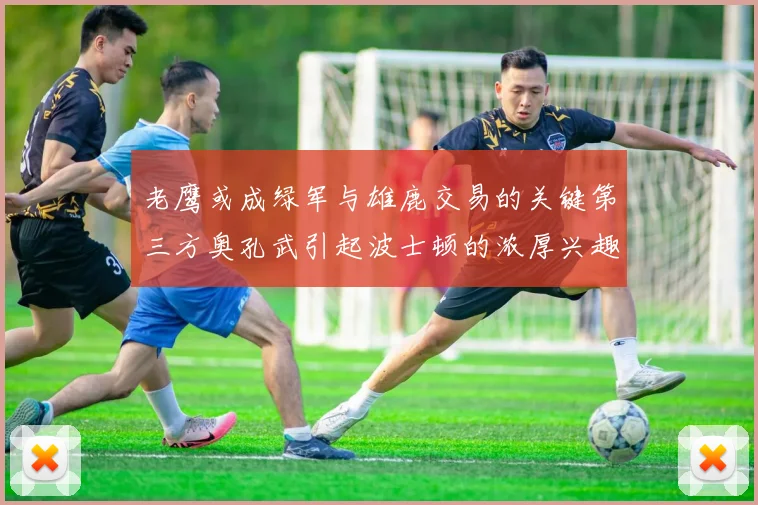 老鹰或成绿军与雄鹿交易的关键第三方奥孔武引起波士顿的浓厚兴趣