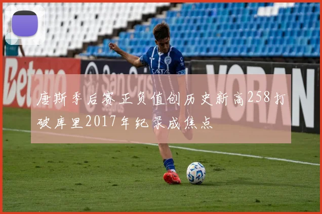 唐斯季后赛正负值创历史新高258打破库里2017年纪录成焦点