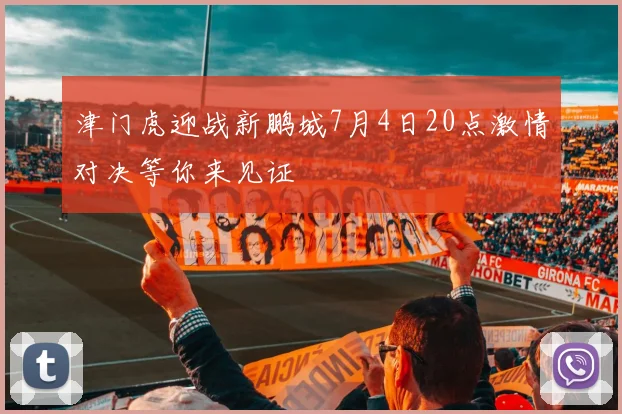 津门虎迎战新鹏城7月4日20点激情对决等你来见证