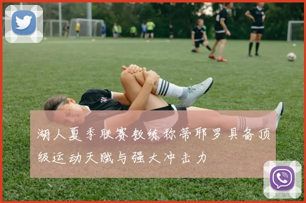 湖人夏季联赛教练称蒂耶罗具备顶级运动天赋与强大冲击力