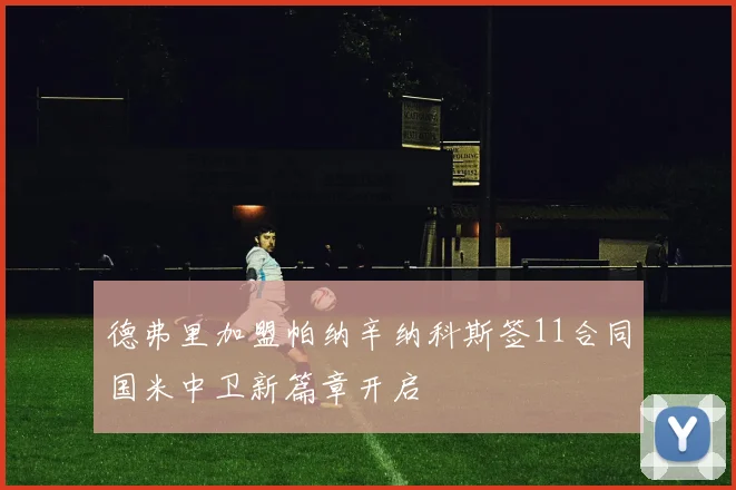 德弗里加盟帕纳辛纳科斯签11合同国米中卫新篇章开启