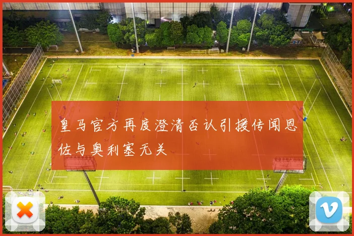 皇马官方再度澄清否认引援传闻恩佐与奥利塞无关
