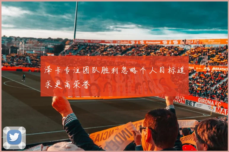 泽卡专注团队胜利忽略个人目标追求更高荣誉