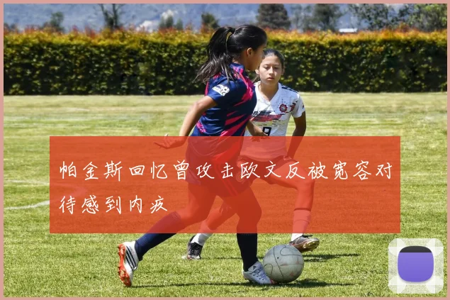 帕金斯回忆曾攻击欧文反被宽容对待感到内疚