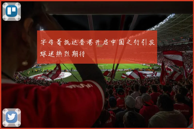 字母哥抵达香港开启中国之行引发球迷热烈期待