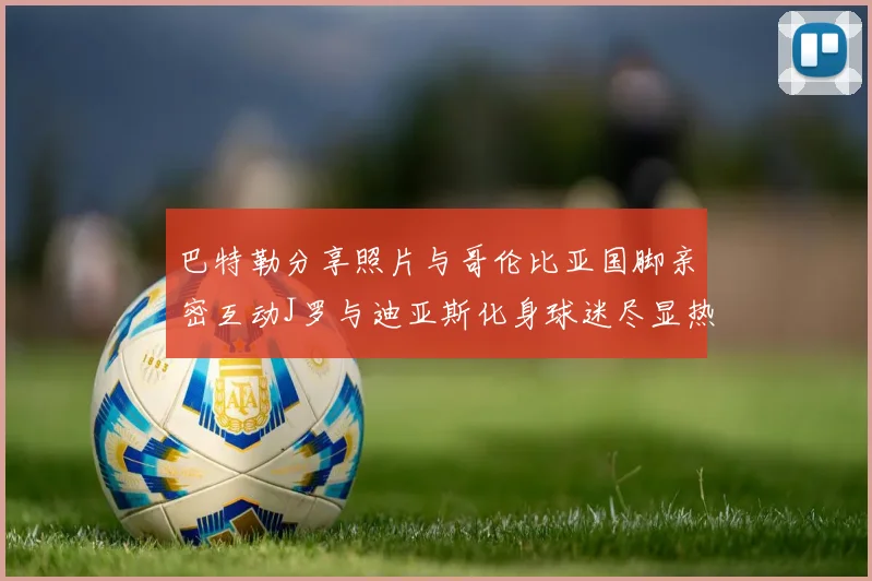 巴特勒分享照片与哥伦比亚国脚亲密互动J罗与迪亚斯化身球迷尽显热情