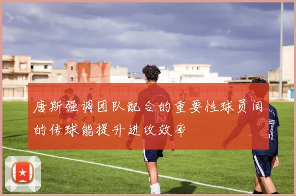 唐斯强调团队配合的重要性球员间的传球能提升进攻效率