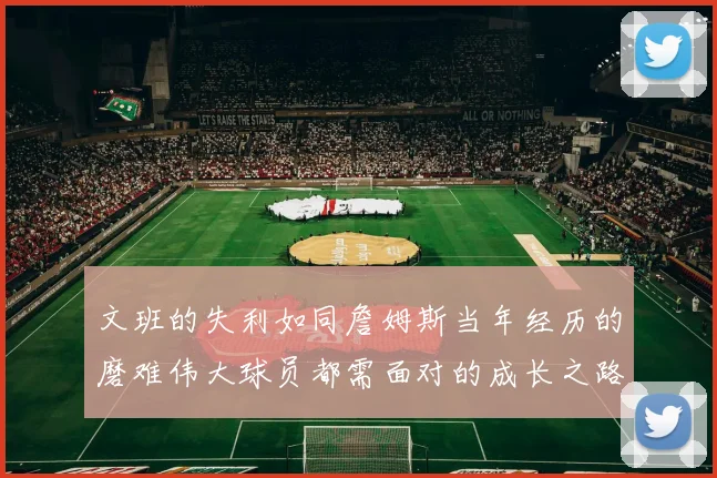 文班的失利如同詹姆斯当年经历的磨难伟大球员都需面对的成长之路